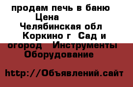 продам печь в баню › Цена ­ 1 000 - Челябинская обл., Коркино г. Сад и огород » Инструменты. Оборудование   